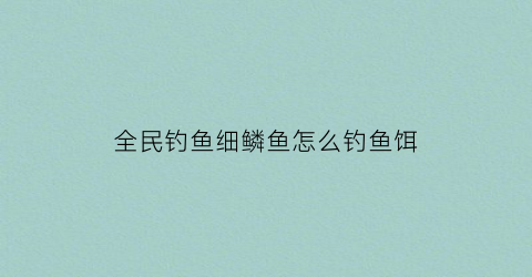 “全民钓鱼细鳞鱼怎么钓鱼饵(野钓细鳞鱼视频)