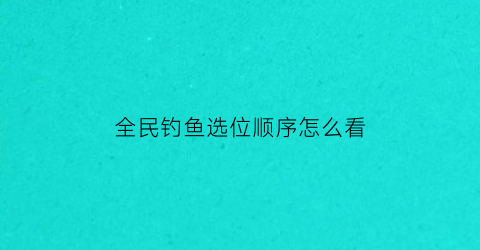 全民钓鱼选位顺序怎么看(全民钓鱼攻略秘籍)