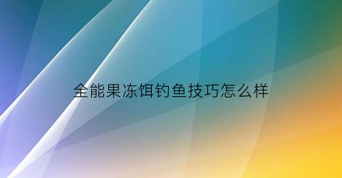 全能果冻饵钓鱼技巧怎么样(全能腥饵料钓鱼效果怎么样)