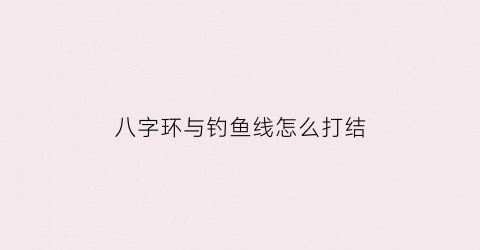 八字环与钓鱼线怎么打结(钓鱼线组八字环绑法)