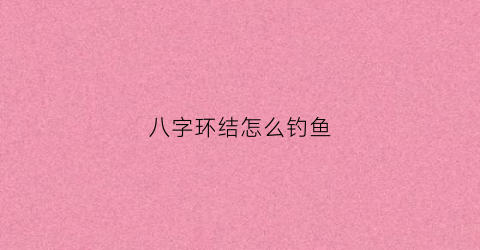 “八字环结怎么钓鱼(八字环结怎么打)