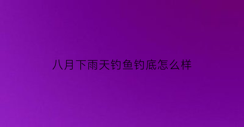 “八月下雨天钓鱼钓底怎么样(8月下雨)