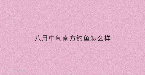 八月中旬南方钓鱼怎么样(8月适合钓鱼吗)