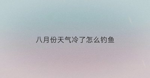 八月份天气冷了怎么钓鱼(8月底钓鱼用什么饵料)