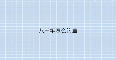 八米竿怎么钓鱼(八米竿怎么钓鱼效果好)