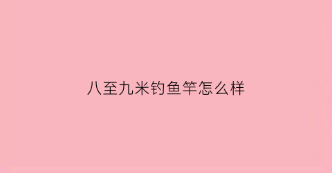八至九米钓鱼竿怎么样(81米与9米鱼竿手感)