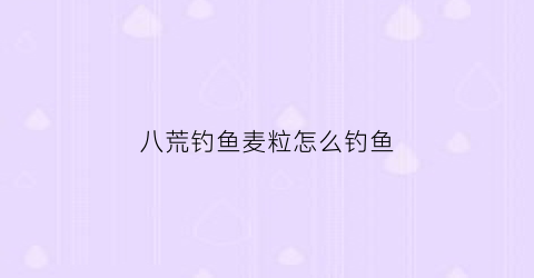 八荒钓鱼麦粒怎么钓鱼(八荒鱼饵)