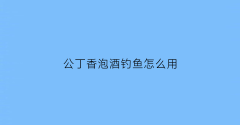 公丁香泡酒钓鱼怎么用