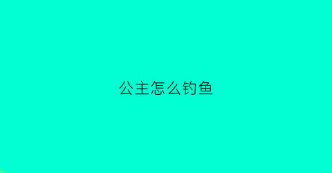 公主怎么钓鱼(公主鱼有什么用)