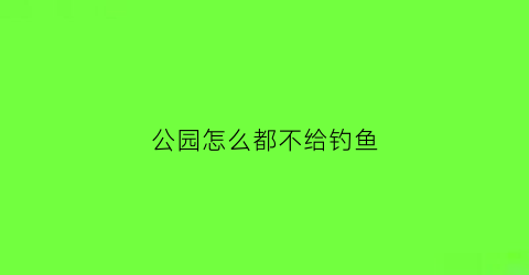 公园怎么都不给钓鱼(公园不准钓鱼法律)
