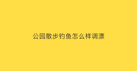 “公园散步钓鱼怎么样调漂(公园钓小鱼技巧)