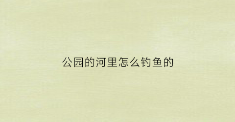 公园的河里怎么钓鱼的(公园里钓的鱼是什么鱼)