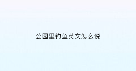 公园里钓鱼英文怎么说(在公园里钓鱼犯不犯法)