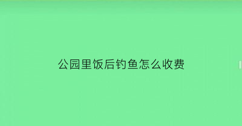 公园里饭后钓鱼怎么收费