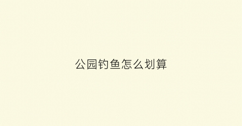 公园钓鱼怎么划算(公园钓鱼攻略)