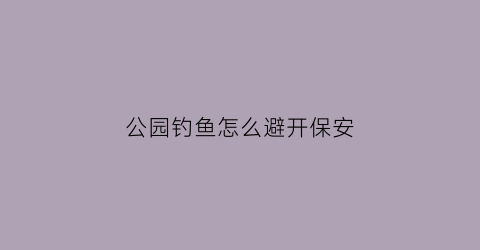 公园钓鱼怎么避开保安(公园钓鱼警察会抓吗)