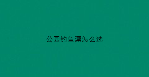 公园钓鱼漂怎么选(公园钓鱼攻略)