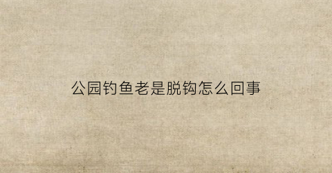 公园钓鱼老是脱钩怎么回事(公园钓鱼警察会抓吗)