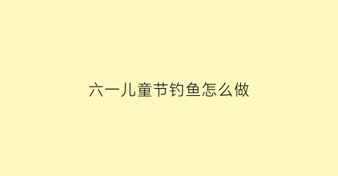 六一儿童节钓鱼怎么做(儿童节钓鱼活动)