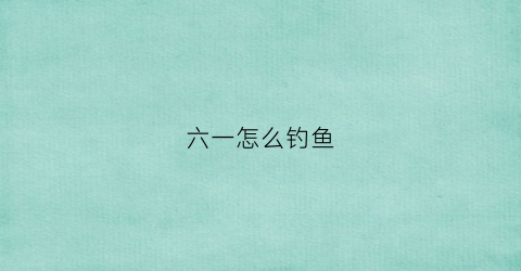 六一怎么钓鱼(五一假期钓鱼)