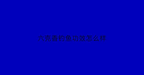 “六克香钓鱼功效怎么样(六克香钓鱼小药)