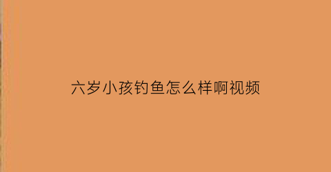 六岁小孩钓鱼怎么样啊视频