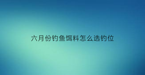 六月份钓鱼饵料怎么选钓位(6月份钓鱼)