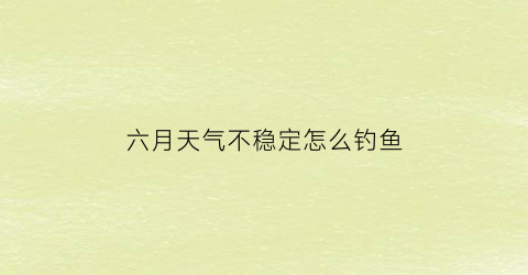 六月天气不稳定怎么钓鱼