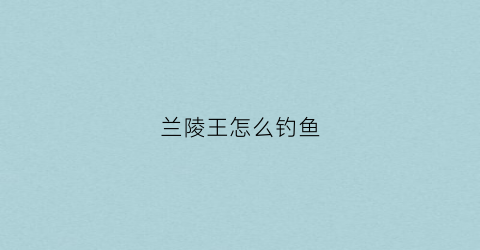 兰陵王怎么钓鱼(兰陵王怎么刷野)