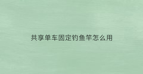 共享单车固定钓鱼竿怎么用(共享单车的车架怎么放下来)