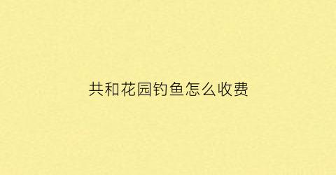 共和花园钓鱼怎么收费(共和花园小区)