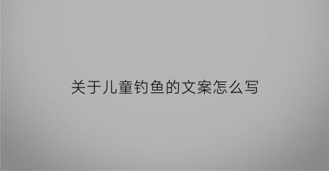 “关于儿童钓鱼的文案怎么写(关于儿童钓鱼的优美句子)