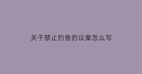 关于禁止钓鱼的议案怎么写