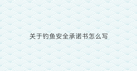 关于钓鱼安全承诺书怎么写