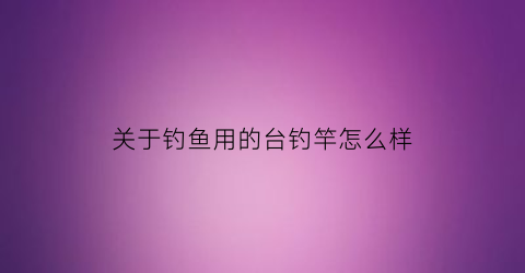 关于钓鱼用的台钓竿怎么样(台钓竿好用吗)
