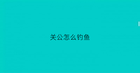 关公怎么钓鱼(关公怎么玩)