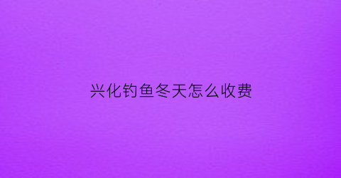 “兴化钓鱼冬天怎么收费(兴化钓鱼野钓收费10元地方)