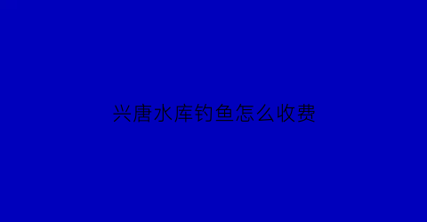 兴唐水库钓鱼怎么收费