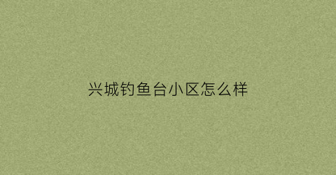 兴城钓鱼台小区怎么样(兴城钓鱼台小区二手房)