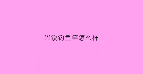 兴锐钓鱼竿怎么样(兴锐时刻鱼竿)