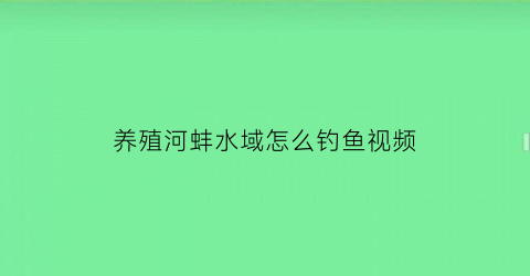 “养殖河蚌水域怎么钓鱼视频(河蚌养殖技术视频教程)