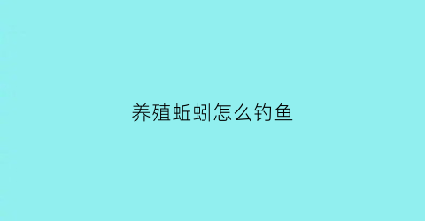 “养殖蚯蚓怎么钓鱼(养殖蚯蚓怎么样)