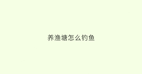 养渔塘怎么钓鱼(养渔塘怎么钓鱼视频)
