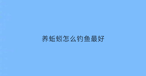 “养蚯蚓怎么钓鱼最好(养蚯蚓怎么钓鱼最好呢)