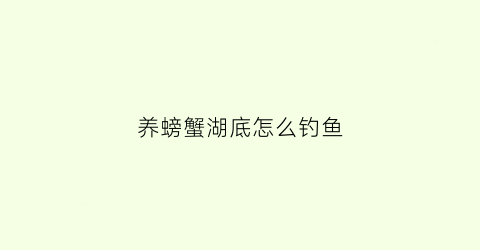 养螃蟹湖底怎么钓鱼(湖里养螃蟹)