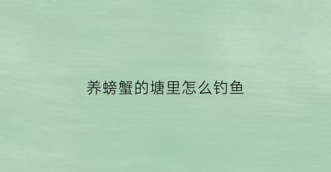 “养螃蟹的塘里怎么钓鱼(养螃蟹的鱼塘里怎么钓鱼)