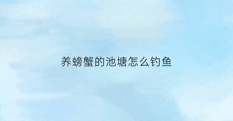 养螃蟹的池塘怎么钓鱼(螃蟹池里怎么钓鱼)