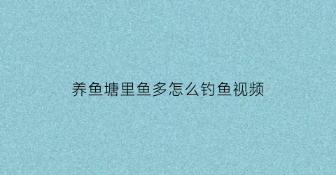 养鱼塘里鱼多怎么钓鱼视频(鱼塘里面小鱼比较多该怎么钓)