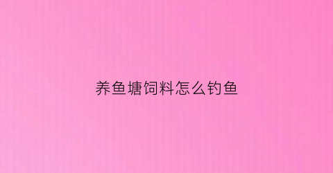 养鱼塘饲料怎么钓鱼(养鱼塘饲料怎么钓鱼好)