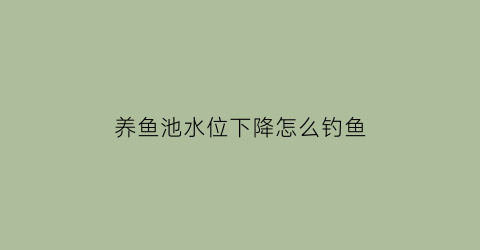 养鱼池水位下降怎么钓鱼(养鱼池水位下降怎么钓鱼呢)